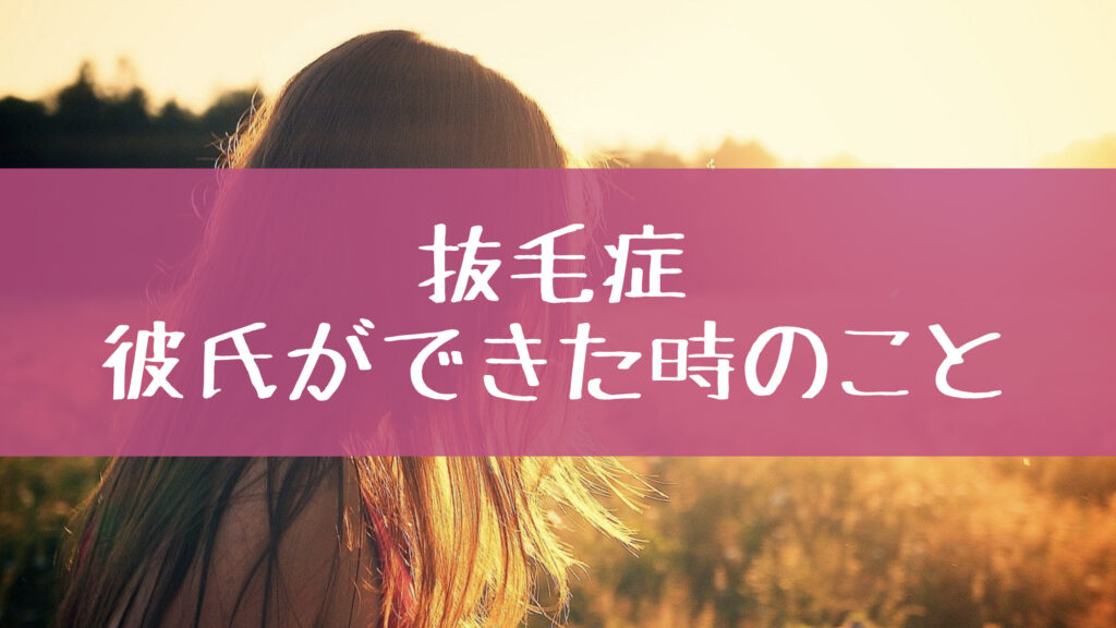 抜毛症　彼氏ができたときのこと